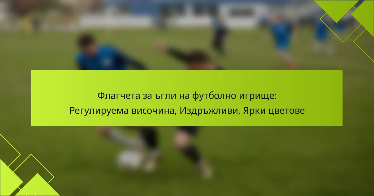 Флагчета за ъгли на футболно игрище: Регулируема височина, Издръжливи, Ярки цветове