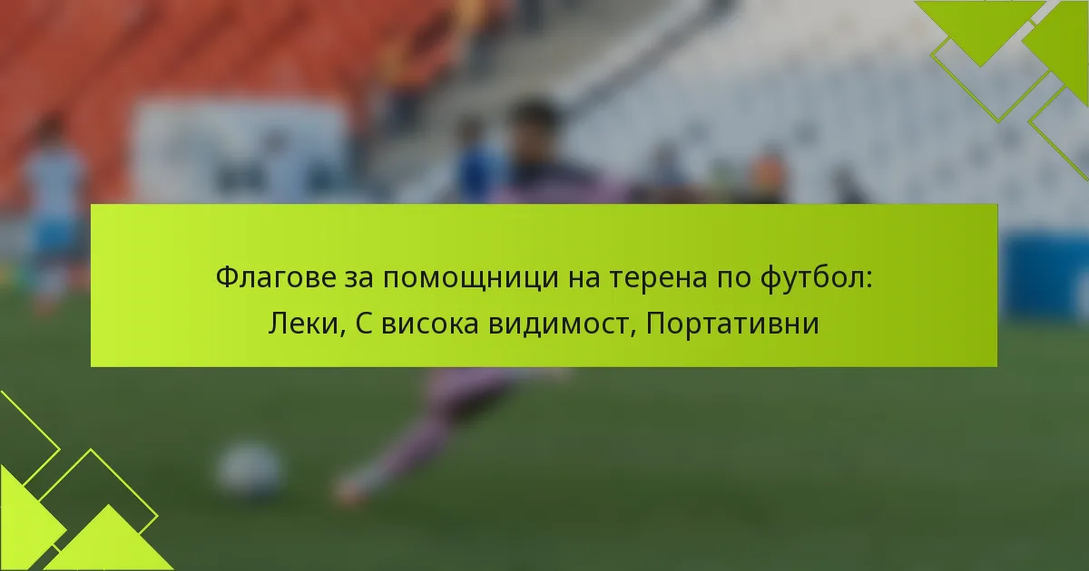 Флагове за помощници на терена по футбол: Леки, С висока видимост, Портативни