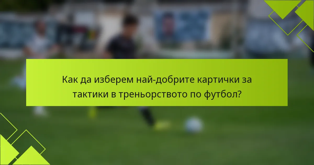 Как да изберем най-добрите картички за тактики в треньорството по футбол?