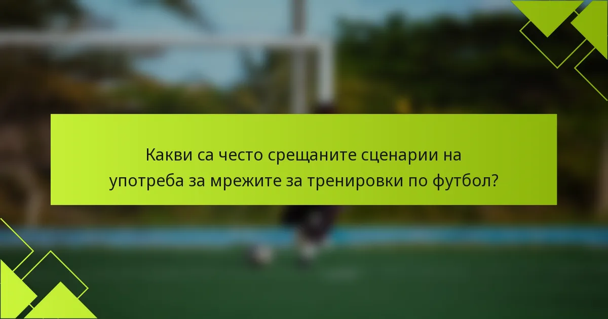 Какви са често срещаните сценарии на употреба за мрежите за тренировки по футбол?