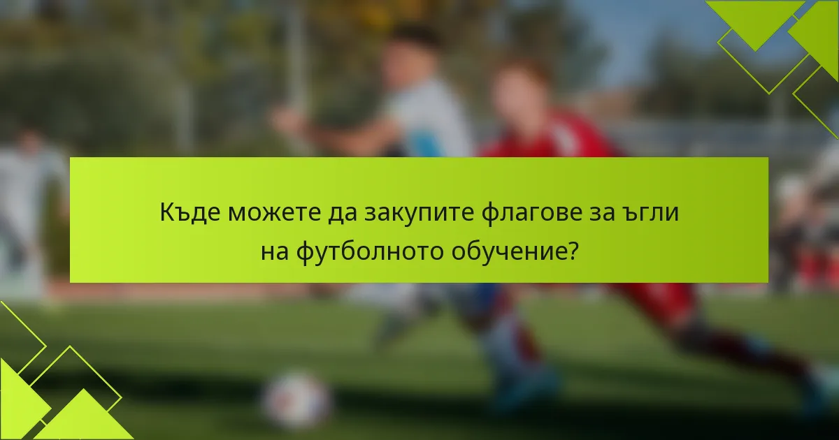 Къде можете да закупите флагове за ъгли на футболното обучение?