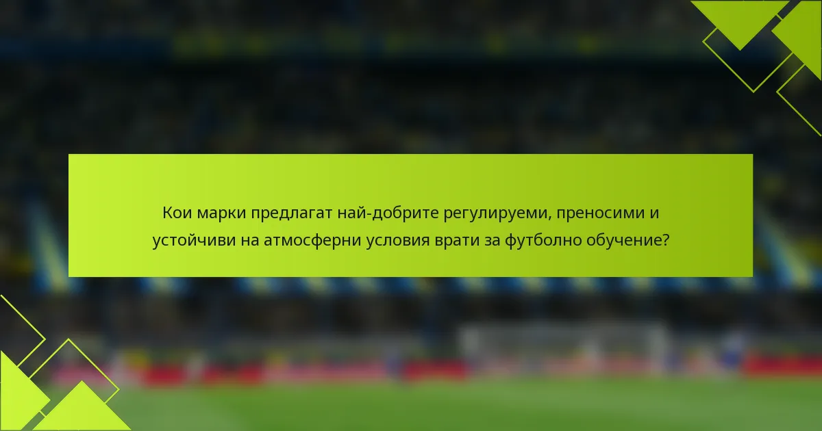 Кои марки предлагат най-добрите регулируеми, преносими и устойчиви на атмосферни условия врати за футболно обучение?