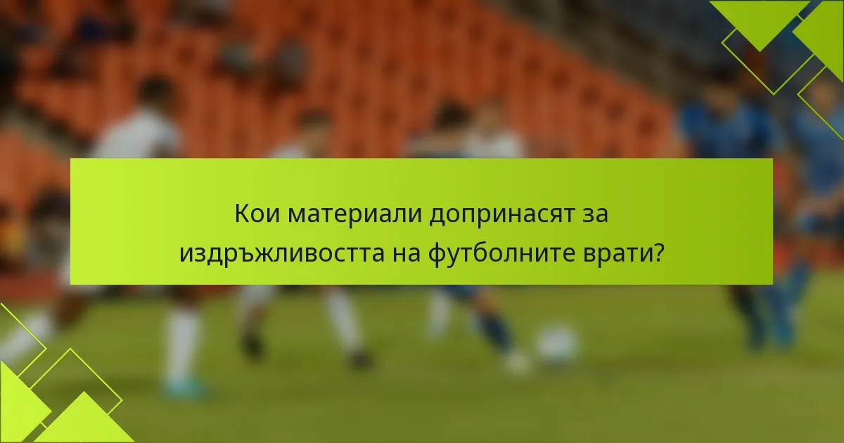 Кои материали допринасят за издръжливостта на футболните врати?
