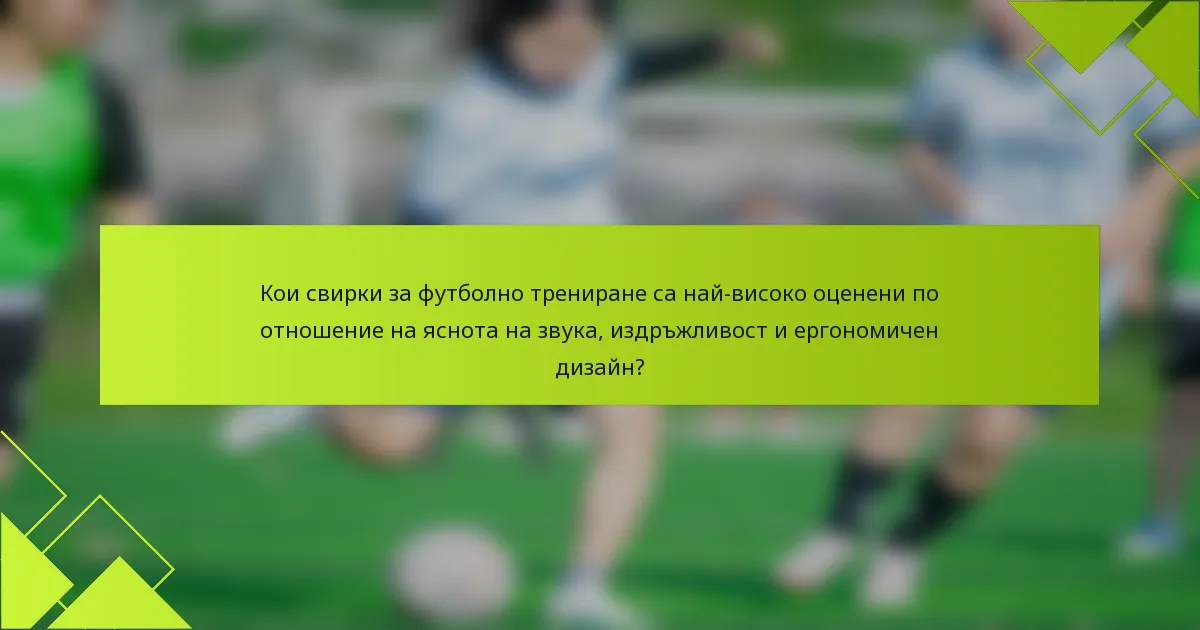 Кои свирки за футболно трениране са най-високо оценени по отношение на яснота на звука, издръжливост и ергономичен дизайн?